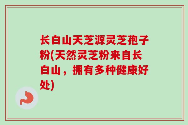 长白山天芝源灵芝孢子粉(天然灵芝粉来自长白山，拥有多种健康好处)