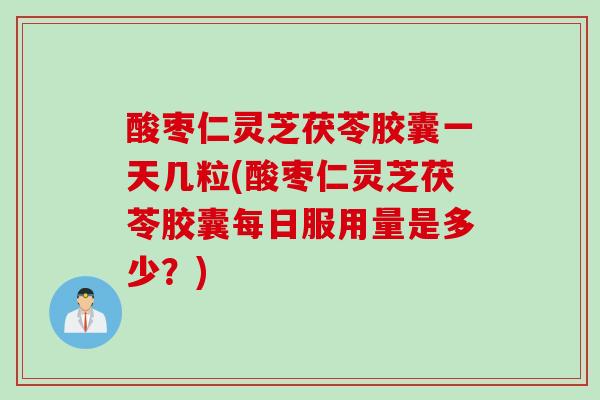 酸枣仁灵芝茯苓胶囊一天几粒(酸枣仁灵芝茯苓胶囊每日服用量是多少？)
