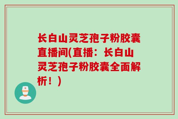 长白山灵芝孢子粉胶囊直播间(直播：长白山灵芝孢子粉胶囊全面解析！)