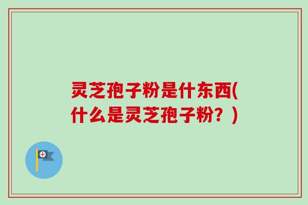 灵芝孢子粉是什东西(什么是灵芝孢子粉？)
