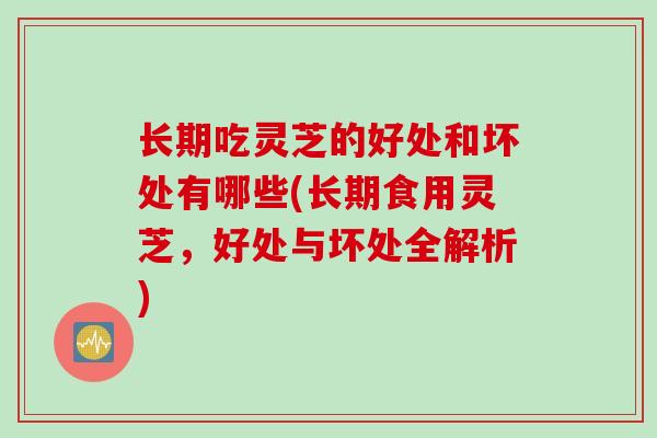 长期吃灵芝的好处和坏处有哪些(长期食用灵芝，好处与坏处全解析)