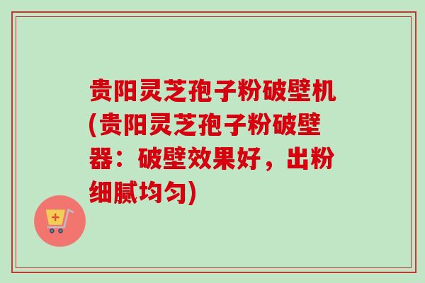 贵阳灵芝孢子粉破壁机(贵阳灵芝孢子粉破壁器:破壁效果好,出粉细腻均匀) 贵阳灵芝孢子粉破壁机(贵阳灵芝孢子粉破壁器:破壁效果好,出粉细腻均匀)