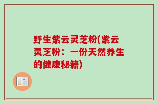 野生紫云灵芝粉(紫云灵芝粉：一份天然养生的健康秘籍)