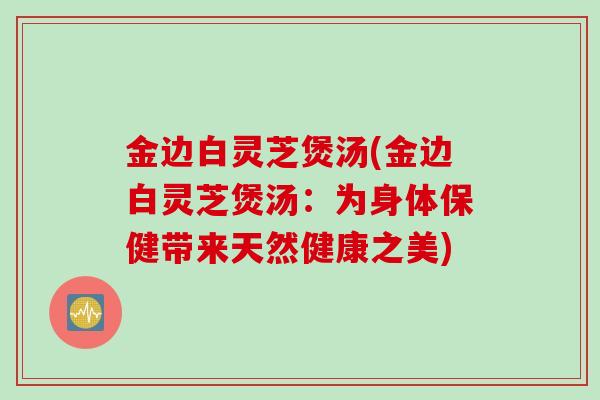 金边白灵芝煲汤(金边白灵芝煲汤：为身体保健带来天然健康之美)
