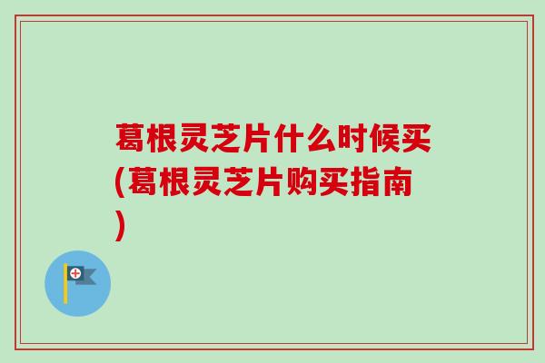 葛根灵芝片什么时候买(葛根灵芝片购买指南)