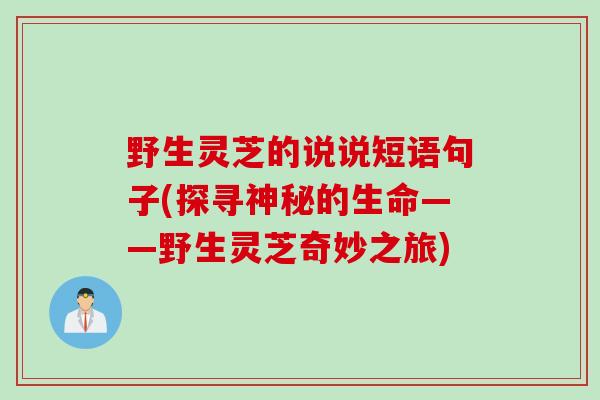 野生灵芝的说说短语句子(探寻神秘的生命——野生灵芝奇妙之旅)