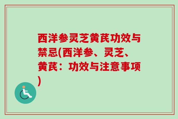 西洋参灵芝黄芪功效与禁忌(西洋参、灵芝、黄芪：功效与注意事项)