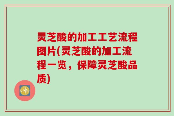 灵芝酸的加工工艺流程图片(灵芝酸的加工流程一览,保障灵芝酸品质) 灵芝酸的加工工艺流程图片(灵芝酸的加工流程一览,保障灵芝酸品质)