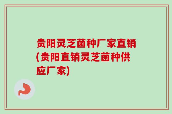 贵阳灵芝菌种厂家直销(贵阳直销灵芝菌种供应厂家)