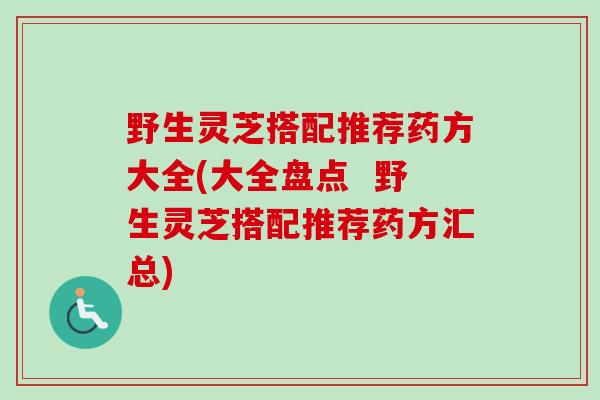 野生灵芝搭配推荐药方大全(大全盘点 野生灵芝搭配推荐药方汇总) 野生灵芝搭配推荐药方大全(大全盘点 野生灵芝搭配推荐药方汇总)