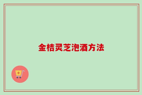 金桔灵芝泡酒方法