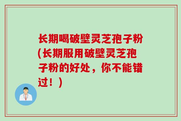 长期喝破壁灵芝孢子粉(长期服用破壁灵芝孢子粉的好处，你不能错过！)