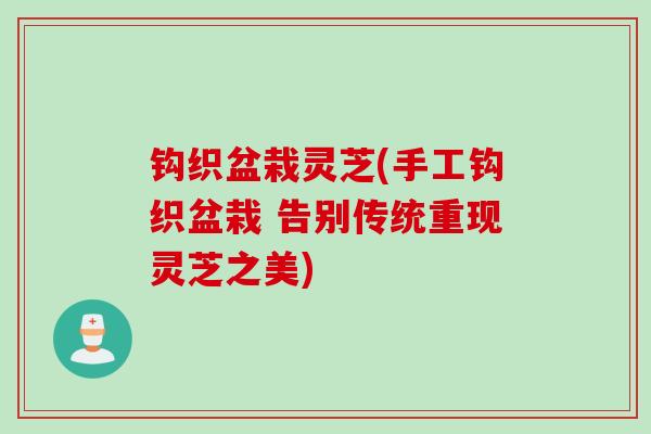 钩织盆栽灵芝(手工钩织盆栽 告别传统重现灵芝之美)
