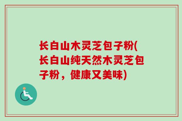 长白山木灵芝包子粉(长白山纯天然木灵芝包子粉，健康又美味)
