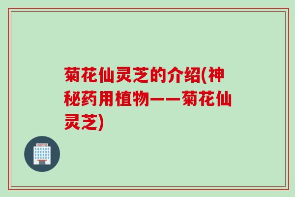 菊花仙灵芝的介绍(神秘药用植物——菊花仙灵芝)