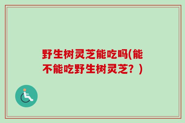 野生树灵芝能吃吗(能不能吃野生树灵芝?) 野生树灵芝能吃吗(能不能吃野生树灵芝?)