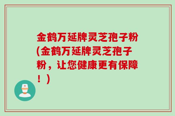 金鹤万延牌灵芝孢子粉(金鹤万延牌灵芝孢子粉,让您健康更有保障!) 金鹤万延牌灵芝孢子粉(金鹤万延牌灵芝孢子粉,让您健康更有保障!)
