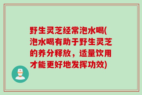 野生灵芝经常泡水喝(泡水喝有助于野生灵芝的养分释放，适量饮用才能更好地发挥功效)