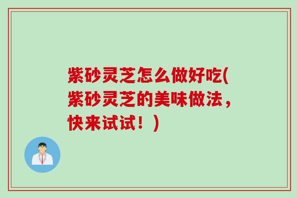 紫砂灵芝怎么做好吃(紫砂灵芝的美味做法，快来试试！)