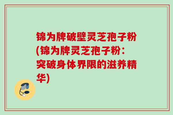 锦为牌破壁灵芝孢子粉(锦为牌灵芝孢子粉：突破身体界限的滋养精华)