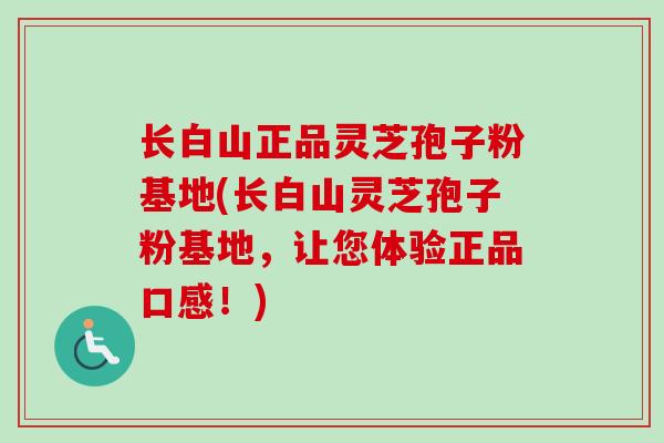 长白山正品灵芝孢子粉基地(长白山灵芝孢子粉基地，让您体验正品口感！)