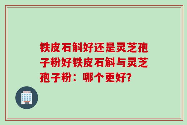 铁皮石斛好还是灵芝孢子粉好铁皮石斛与灵芝孢子粉：哪个更好？