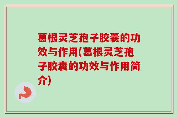 葛根灵芝孢子胶囊的功效与作用(葛根灵芝孢子胶囊的功效与作用简介) 葛根灵芝孢子胶囊的功效与作用(葛根灵芝孢子胶囊的功效与作用简介)