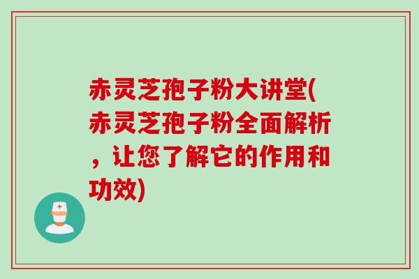赤灵芝孢子粉大讲堂(赤灵芝孢子粉全面解析，让您了解它的作用和功效)