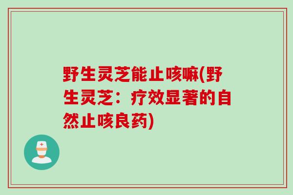 野生灵芝能止咳嘛(野生灵芝：疗效显著的自然止咳良药)
