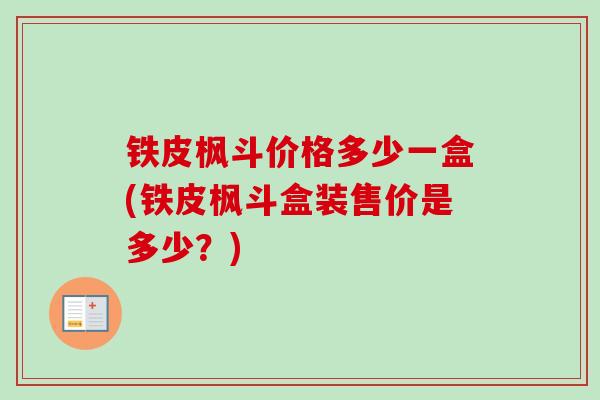 铁皮枫斗价格多少一盒(铁皮枫斗盒装售价是多少？)