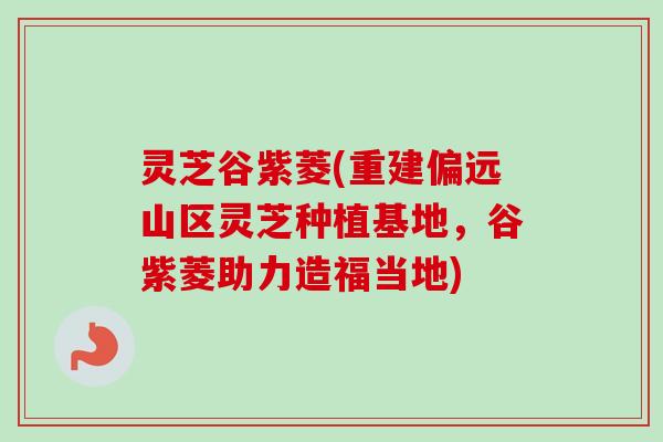 灵芝谷紫菱(重建偏远山区灵芝种植基地,谷紫菱助力造福当地) 灵芝谷紫菱(重建偏远山区灵芝种植基地,谷紫菱助力造福当地)
