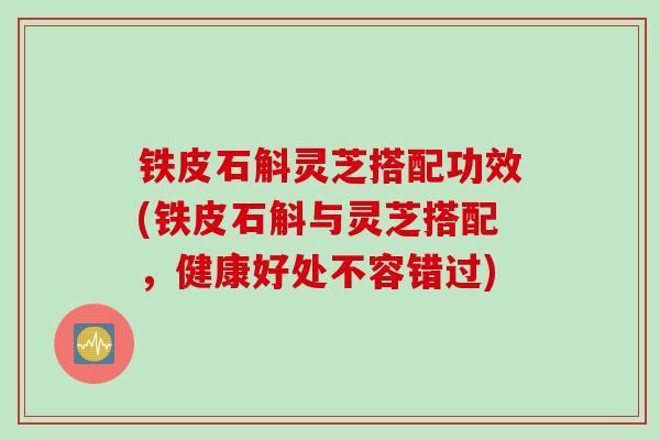 铁皮石斛灵芝搭配功效(铁皮石斛与灵芝搭配,健康好处不容错过) 铁皮石斛灵芝搭配功效(铁皮石斛与灵芝搭配,健康好处不容错过)