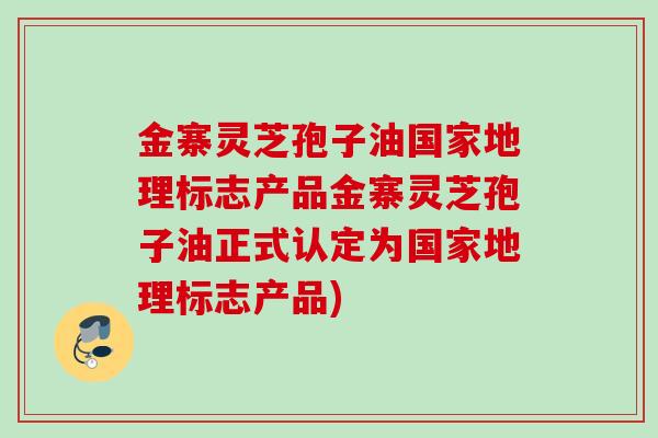 金寨灵芝孢子油国家地理标志产品金寨灵芝孢子油正式认定为国家地理标志产品)