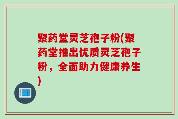 聚药堂灵芝孢子粉(聚药堂推出优质灵芝孢子粉，全面助力健康养生)