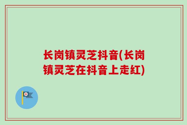 长岗镇灵芝抖音(长岗镇灵芝在抖音上走红)
