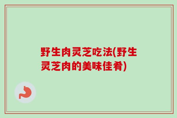 野生肉灵芝吃法(野生灵芝肉的美味佳肴)