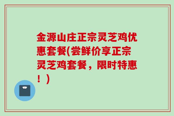 金源山庄正宗灵芝鸡优惠套餐(尝鲜价享正宗灵芝鸡套餐,限时特惠!) 金源山庄正宗灵芝鸡优惠套餐(尝鲜价享正宗灵芝鸡套餐,限时特惠!)