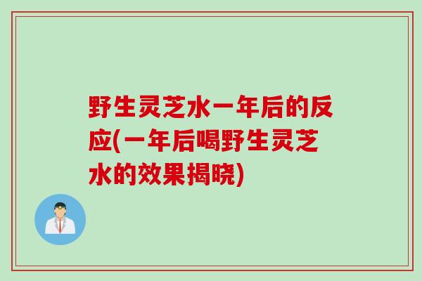 野生灵芝水一年后的反应(一年后喝野生灵芝水的效果揭晓) 野生灵芝水一年后的反应(一年后喝野生灵芝水的效果揭晓)