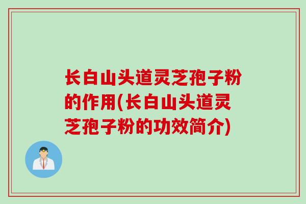 长白山头道灵芝孢子粉的作用(长白山头道灵芝孢子粉的功效简介)