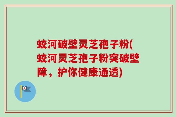 蛟河破壁灵芝孢子粉(蛟河灵芝孢子粉突破壁障，护你健康通透)