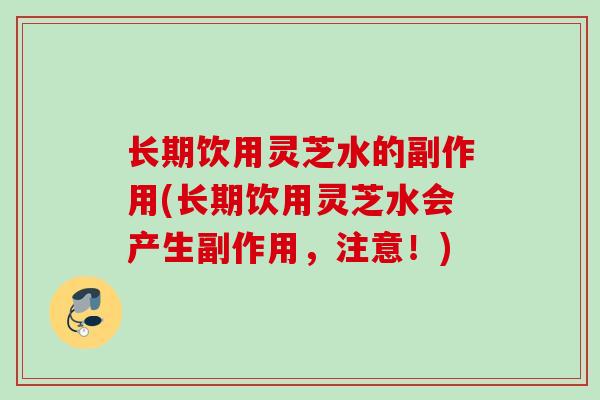 长期饮用灵芝水的副作用(长期饮用灵芝水会产生副作用,注意!) 长期饮用灵芝水的副作用(长期饮用灵芝水会产生副作用,注意!)