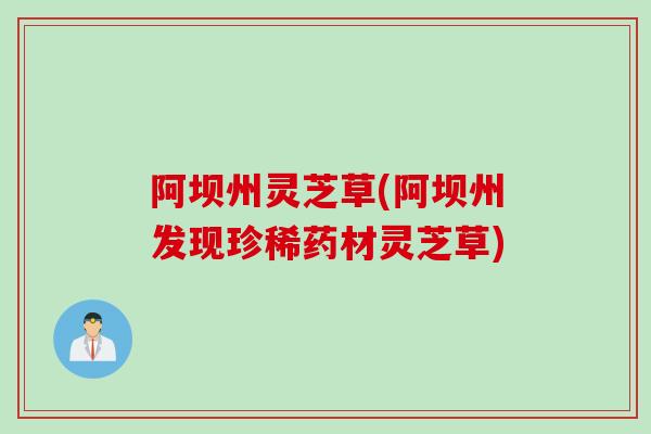 阿坝州灵芝草(阿坝州发现珍稀药材灵芝草) 阿坝州灵芝草(阿坝州发现珍稀药材灵芝草)