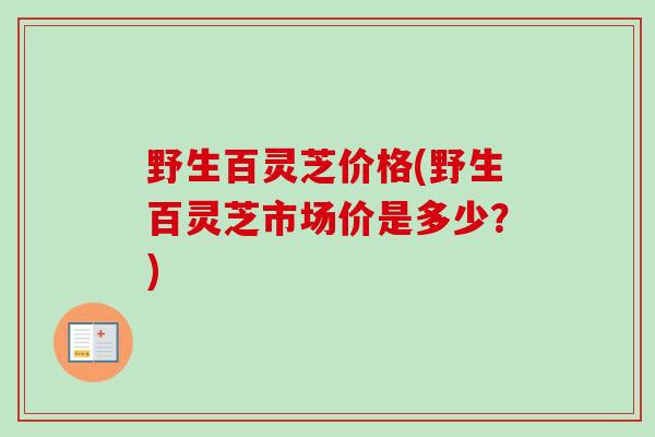 野生百灵芝价格(野生百灵芝市场价是多少？)