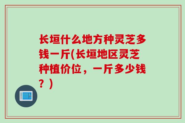 长垣什么地方种灵芝多钱一斤(长垣地区灵芝种植价位，一斤多少钱？)