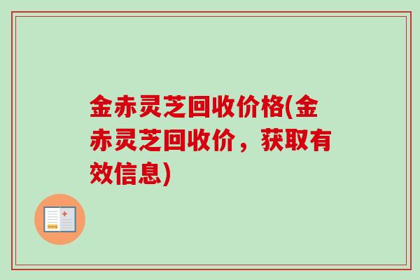 金赤灵芝回收价格(金赤灵芝回收价,获取有效信息) 金赤灵芝回收价格(金赤灵芝回收价,获取有效信息)