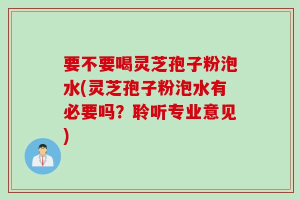 要不要喝灵芝孢子粉泡水(灵芝孢子粉泡水有必要吗？聆听专业意见)
