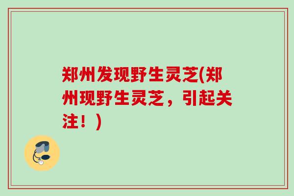郑州发现野生灵芝(郑州现野生灵芝，引起关注！)