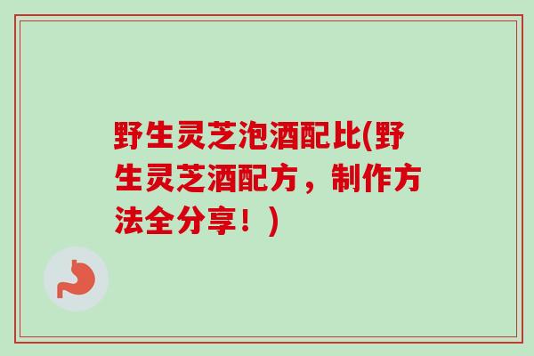 野生灵芝泡酒配比(野生灵芝酒配方，制作方法全分享！)