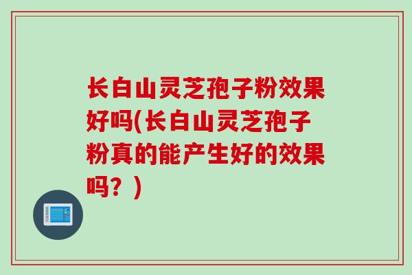 长白山灵芝孢子粉效果好吗(长白山灵芝孢子粉真的能产生好的效果吗?) 长白山灵芝孢子粉效果好吗(长白山灵芝孢子粉真的能产生好的效果吗?)