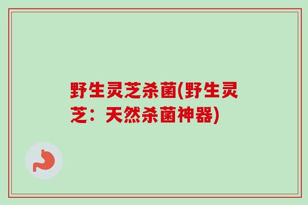 野生灵芝杀菌(野生灵芝：天然杀菌神器)